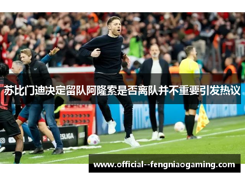 苏比门迪决定留队阿隆索是否离队并不重要引发热议 苏比门迪决定留队阿隆索是否离队并不重要引发热议