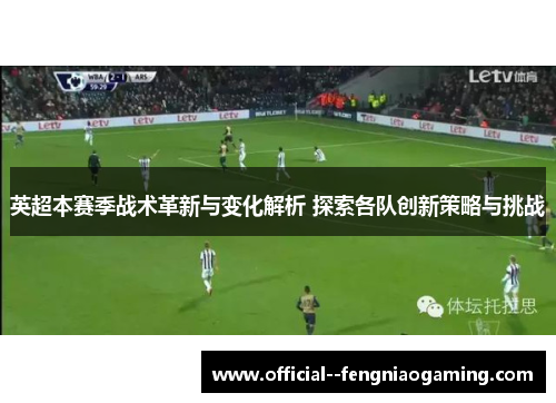 英超本赛季战术革新与变化解析 探索各队创新策略与挑战