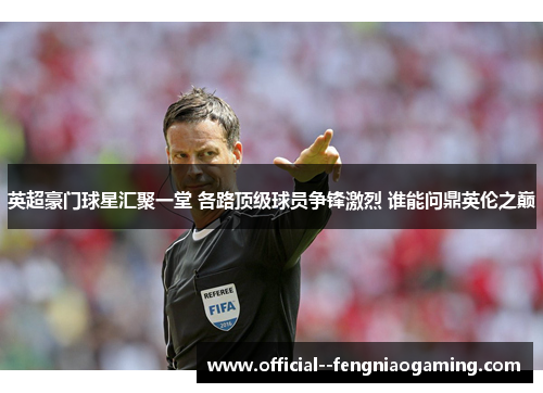 英超豪门球星汇聚一堂 各路顶级球员争锋激烈 谁能问鼎英伦之巅 英超豪门球星汇聚一堂 各路顶级球员争锋激烈 谁能问鼎英伦之巅