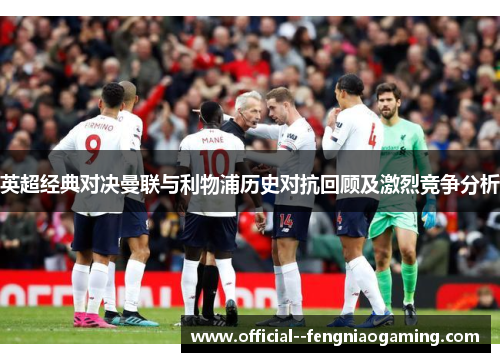 英超经典对决曼联与利物浦历史对抗回顾及激烈竞争分析