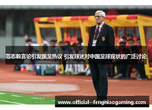 范志毅言论引发国足热议 引发球迷对中国足球现状的广泛讨论 范志毅言论引发国足热议 引发球迷对中国足球现状的广泛讨论