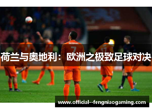 荷兰与奥地利：欧洲之极致足球对决