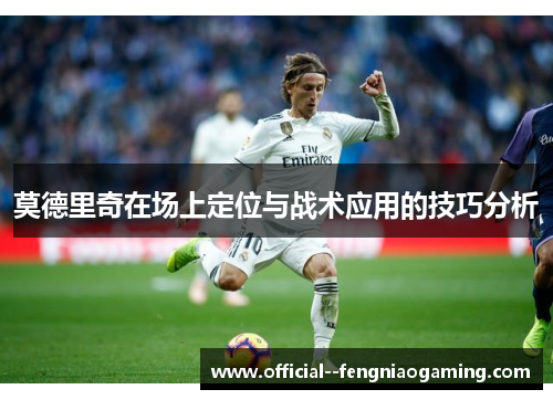 莫德里奇在场上定位与战术应用的技巧分析
