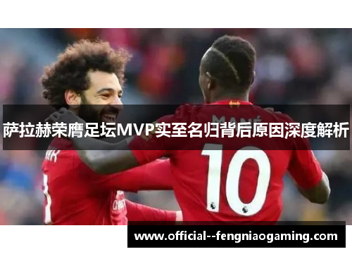 萨拉赫荣膺足坛MVP实至名归背后原因深度解析