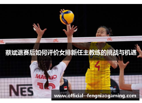 蔡斌退赛后如何评价女排新任主教练的挑战与机遇