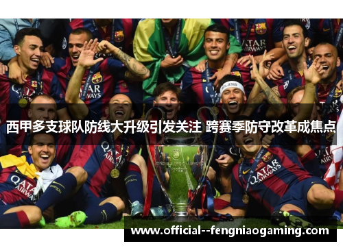 西甲多支球队防线大升级引发关注 跨赛季防守改革成焦点 西甲多支球队防线大升级引发关注 跨赛季防守改革成焦点