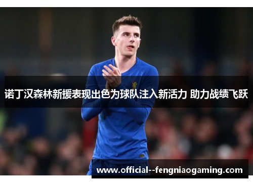 诺丁汉森林新援表现出色为球队注入新活力 助力战绩飞跃