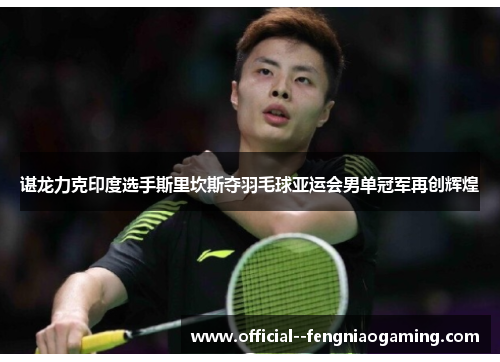 谌龙力克印度选手斯里坎斯夺羽毛球亚运会男单冠军再创辉煌 谌龙力克印度选手斯里坎斯夺羽毛球亚运会男单冠军再创辉煌