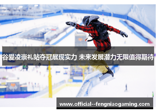 谷爱凌崇礼站夺冠展现实力 未来发展潜力无限值得期待 谷爱凌崇礼站夺冠展现实力 未来发展潜力无限值得期待