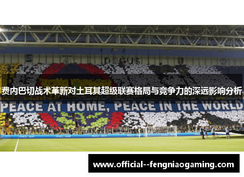 费内巴切战术革新对土耳其超级联赛格局与竞争力的深远影响分析