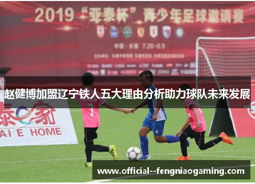 赵健博加盟辽宁铁人五大理由分析助力球队未来发展 赵健博加盟辽宁铁人五大理由分析助力球队未来发展