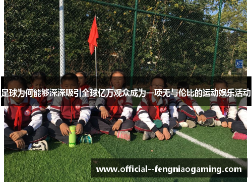 足球为何能够深深吸引全球亿万观众成为一项无与伦比的运动娱乐活动