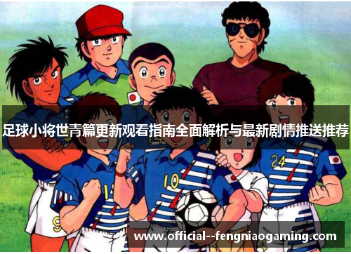 足球小将世青篇更新观看指南全面解析与最新剧情推送推荐