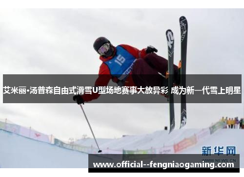 艾米丽·汤普森自由式滑雪U型场地赛事大放异彩 成为新一代雪上明星 艾米丽·汤普森自由式滑雪U型场地赛事大放异彩 成为新一代雪上明星