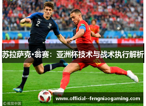 苏拉萨克·翁赛:亚洲杯技术与战术执行解析 苏拉萨克·翁赛:亚洲杯技术与战术执行解析
