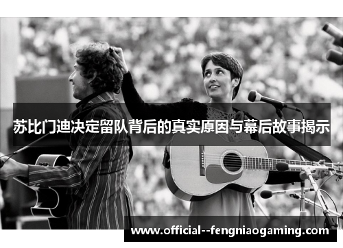 苏比门迪决定留队背后的真实原因与幕后故事揭示