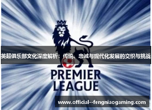 英超俱乐部文化深度解析：传统、忠诚与现代化发展的交织与挑战