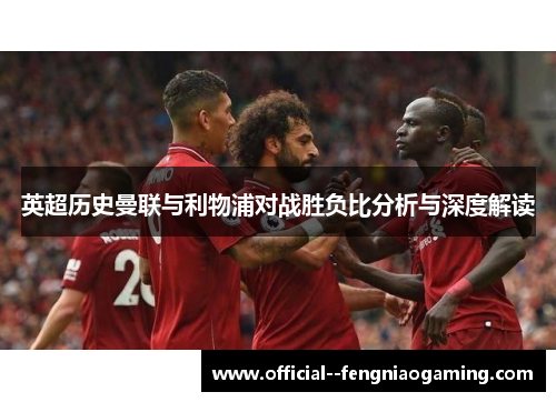 英超历史曼联与利物浦对战胜负比分析与深度解读 英超历史曼联与利物浦对战胜负比分析与深度解读