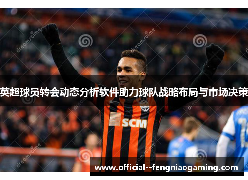 英超球员转会动态分析软件助力球队战略布局与市场决策