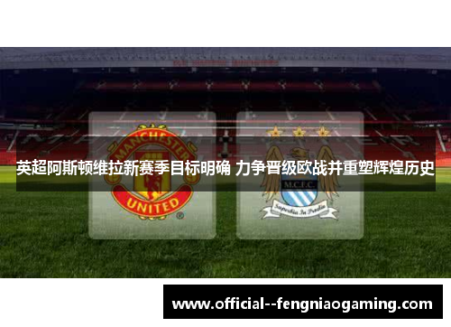 英超阿斯顿维拉新赛季目标明确 力争晋级欧战并重塑辉煌历史 英超阿斯顿维拉新赛季目标明确 力争晋级欧战并重塑辉煌历史