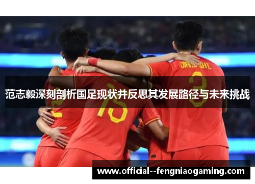 范志毅深刻剖析国足现状并反思其发展路径与未来挑战