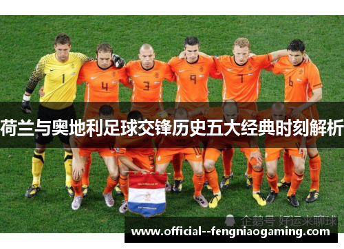 荷兰与奥地利足球交锋历史五大经典时刻解析 荷兰与奥地利足球交锋历史五大经典时刻解析