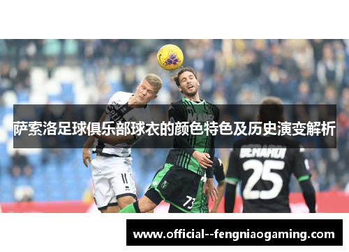 萨索洛足球俱乐部球衣的颜色特色及历史演变解析 萨索洛足球俱乐部球衣的颜色特色及历史演变解析