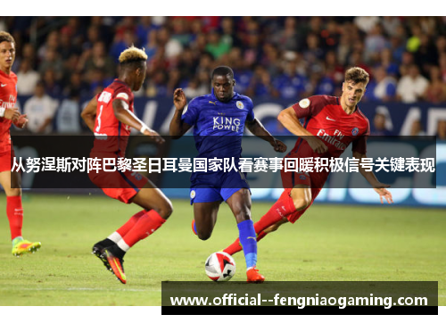 从努涅斯对阵巴黎圣日耳曼国家队看赛事回暖积极信号关键表现 从努涅斯对阵巴黎圣日耳曼国家队看赛事回暖积极信号关键表现