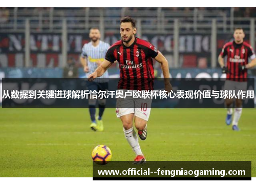 从数据到关键进球解析恰尔汗奥卢欧联杯核心表现价值与球队作用 从数据到关键进球解析恰尔汗奥卢欧联杯核心表现价值与球队作用