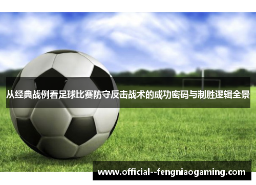 从经典战例看足球比赛防守反击战术的成功密码与制胜逻辑全景