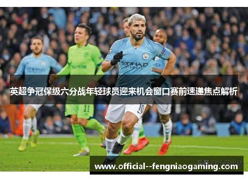 英超争冠保级六分战年轻球员迎来机会窗口赛前速递焦点解析
