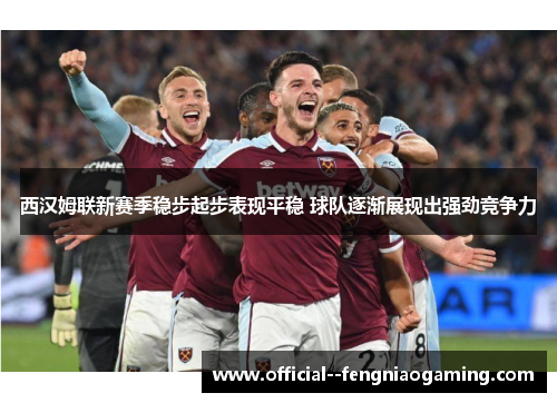 西汉姆联新赛季稳步起步表现平稳 球队逐渐展现出强劲竞争力