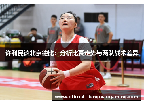 许利民谈北京德比：分析比赛走势与两队战术差异