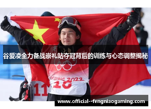 谷爱凌全力备战崇礼站夺冠背后的训练与心态调整揭秘
