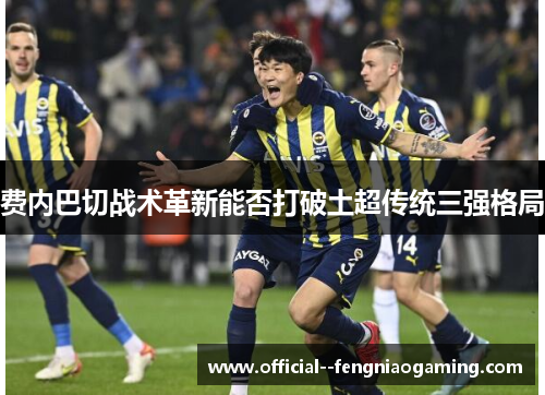 费内巴切战术革新能否打破土超传统三强格局
