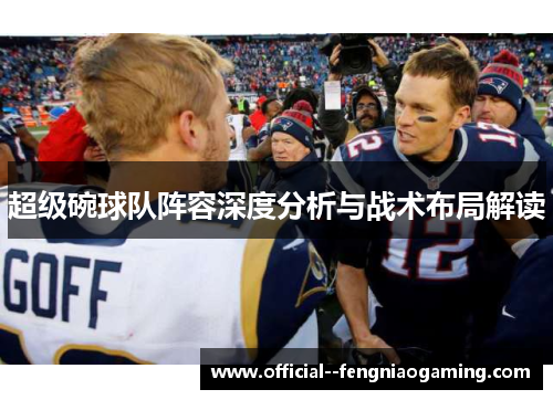 超级碗球队阵容深度分析与战术布局解读