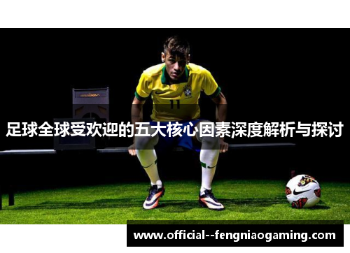 足球全球受欢迎的五大核心因素深度解析与探讨