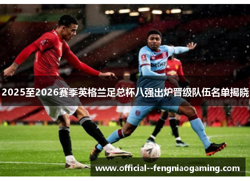 2025至2026赛季英格兰足总杯八强出炉晋级队伍名单揭晓