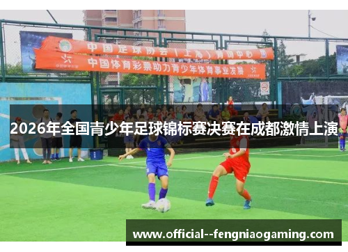 2026年全国青少年足球锦标赛决赛在成都激情上演