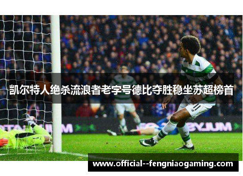 凯尔特人绝杀流浪者老字号德比夺胜稳坐苏超榜首