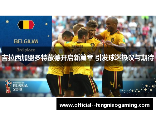 吉拉西加盟多特蒙德开启新篇章 引发球迷热议与期待