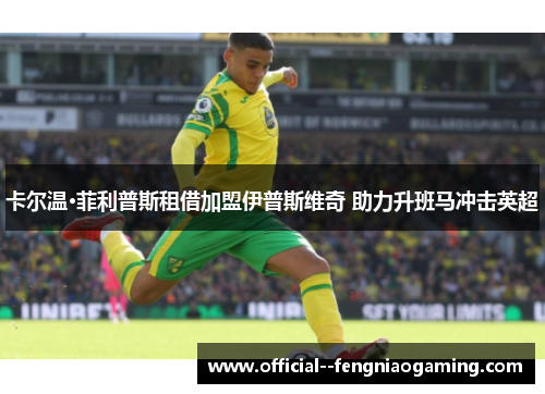 卡尔温·菲利普斯租借加盟伊普斯维奇 助力升班马冲击英超 卡尔温·菲利普斯租借加盟伊普斯维奇 助力升班马冲击英超