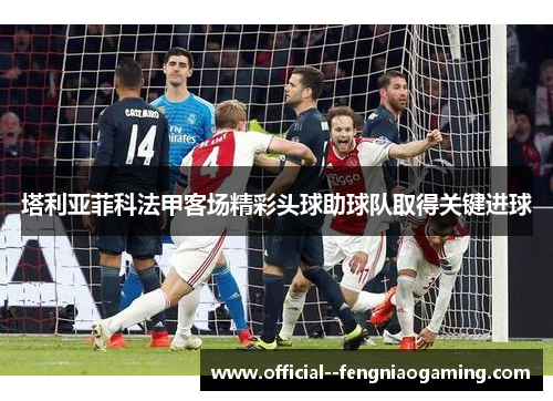 塔利亚菲科法甲客场精彩头球助球队取得关键进球
