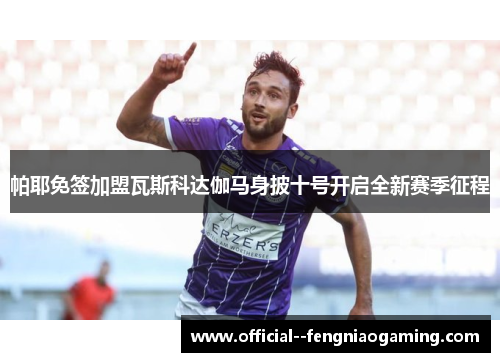 帕耶免签加盟瓦斯科达伽马身披十号开启全新赛季征程