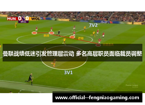 曼联战绩低迷引发管理层震动 多名高层职员面临裁员调整 曼联战绩低迷引发管理层震动 多名高层职员面临裁员调整