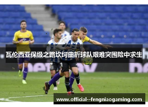 瓦伦西亚保级之路坎坷曲折球队艰难突围险中求生