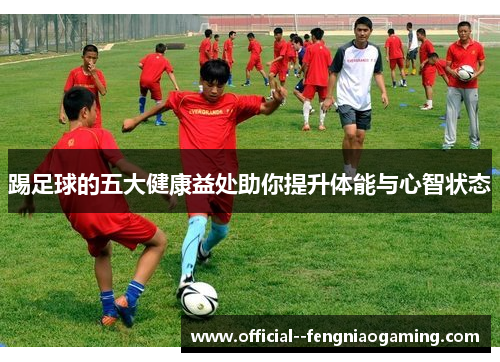 踢足球的五大健康益处助你提升体能与心智状态 踢足球的五大健康益处助你提升体能与心智状态