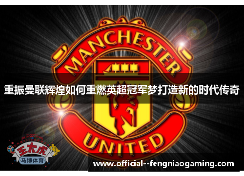 重振曼联辉煌如何重燃英超冠军梦打造新的时代传奇