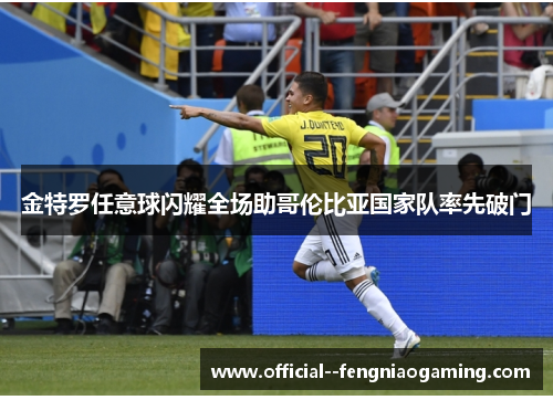 金特罗任意球闪耀全场助哥伦比亚国家队率先破门