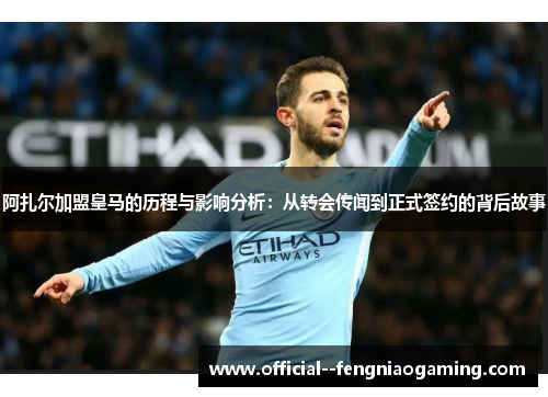 阿扎尔加盟皇马的历程与影响分析：从转会传闻到正式签约的背后故事